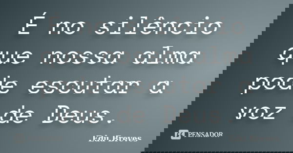 É no silêncio que nossa alma pode escutar a voz de Deus.... Frase de Edu Breves.