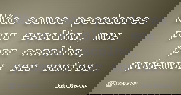 Não somos pecadores por escolha, mas por escolha, podemos ser santos.... Frase de Edu Breves.
