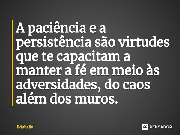 ⁠A paciência e a persistência são virtudes que te capacitam a manter a fé em meio às adversidades, do caos além dos muros.... Frase de Eduballa.