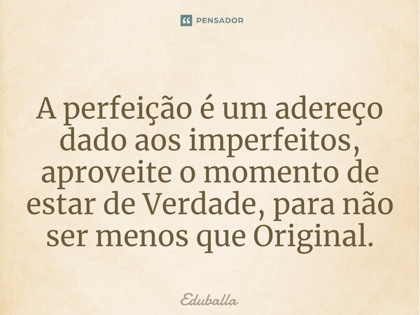 ⁠A perfeição é um adereço dado aos imperfeitos, aproveite o momento de estar de Verdade, para não ser menos que Original.... Frase de Eduballa.