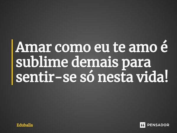 ⁠Amar como eu te amo é sublime demais para sentir-se só nesta vida!... Frase de Eduballa.