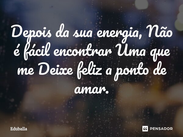 ⁠Depois da sua energia, Não é fácil encontrar Uma que me Deixe feliz a ponto de amar.... Frase de Eduballa.