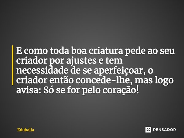 Deus é necessidade. E como toda boa criatura pede ao seu criador por ajustes e tem necessidade de se aperfeiçoar, o criador então concede-lhe, mas logo avisa: S... Frase de Eduballa.