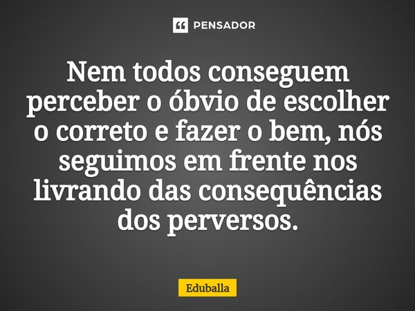 Nem todos conseguem perceber o óbvio de escolher o correto e fazer o bem, nós seguimos em frente nos livrando das consequências dos perversos.... Frase de Eduballa.