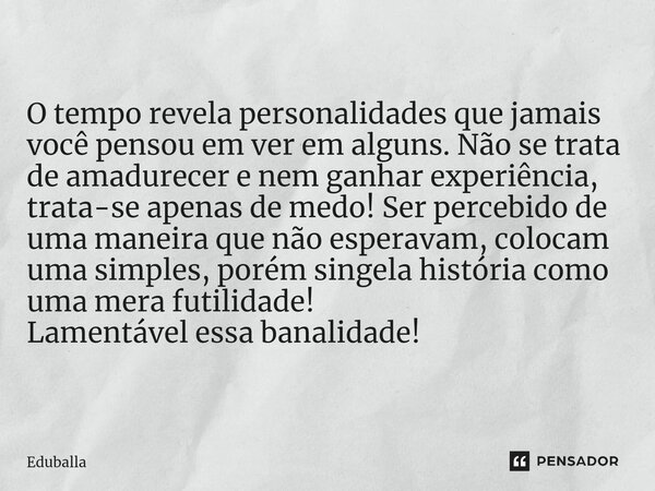 ⁠O tempo revela personalidades que jamais você pensou em ver em alguns. Não se trata de amadurecer e nem ganhar experiência, trata-se apenas de medo! Ser perceb... Frase de Eduballa.