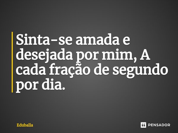 ⁠Sinta-se amada e desejada por mim, A cada fração de segundo por dia.... Frase de Eduballa.