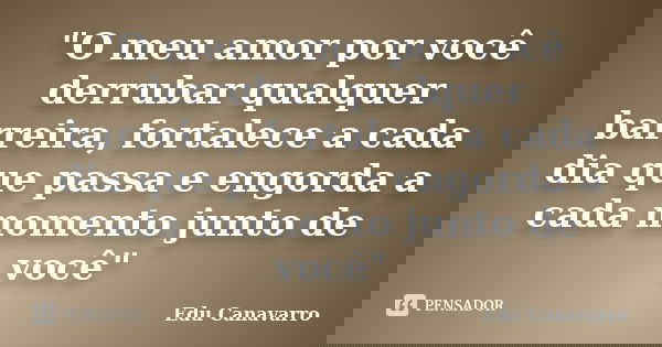 "O meu amor por você derrubar qualquer barreira, fortalece a cada dia que passa e engorda a cada momento junto de você"... Frase de Edu Canavarro.