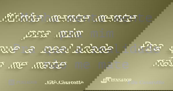 Minha mente mente pra mim Pra que a realidade não me mate... Frase de Edu Casarotto.