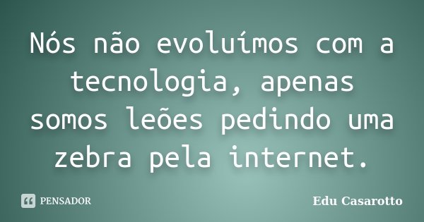 Nós não evoluímos com a tecnologia, apenas somos leões pedindo uma zebra pela internet.... Frase de Edu Casarotto.