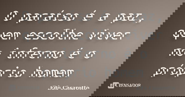 O paraíso é a paz, quem escolhe viver no inferno é o próprio homem... Frase de Edu Casarotto.