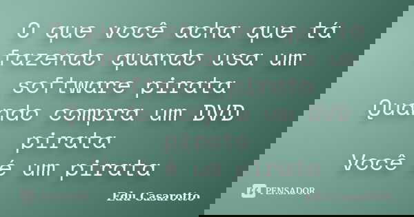 O que você acha que tá fazendo quando usa um software pirata Quando compra um DVD pirata Você é um pirata... Frase de Edu Casarotto.