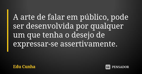 A arte de falar em público, pode ser desenvolvida por qualquer um que tenha o desejo de expressar-se assertivamente.... Frase de Edu Cunha.