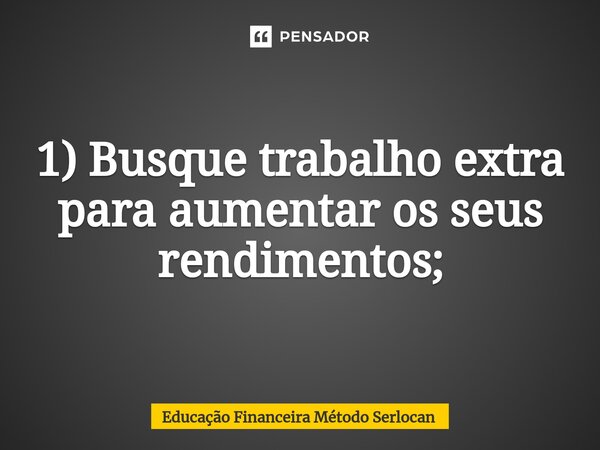 1) Busque trabalho extra para aumentar os seus rendimentos;... Frase de Educação Financeira Método Serlocan.