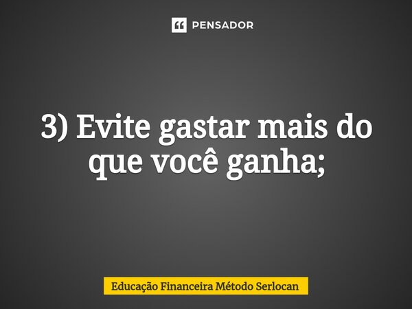 ⁠3) Evite gastar mais do que você ganha;... Frase de Educação Financeira Método Serlocan.