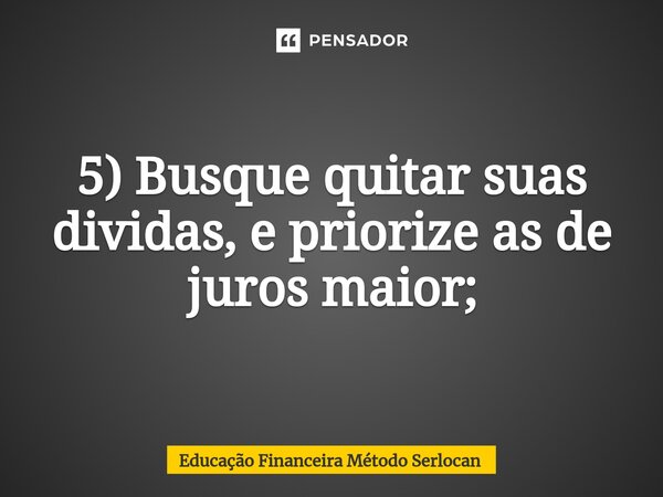 ⁠5) Busque quitar suas dividas, e priorize as de juros maior;... Frase de Educação Financeira Método Serlocan.