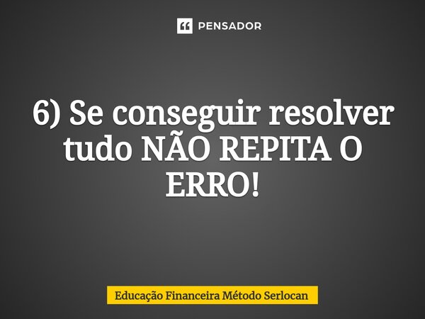 ⁠6) Se conseguir resolver tudo NÃO REPITA O ERRO!... Frase de Educação Financeira Método Serlocan.