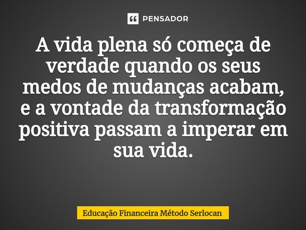 A vida plena só começa de verdade quando os seus medos de mudanças acabam, e a vontade da transformação positiva passam a imperar em sua vida. ⁠... Frase de Educação Financeira Método Serlocan.