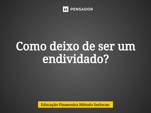 Como deixo de ser um endividado?⁠... Frase de Educação Financeira Método Serlocan.