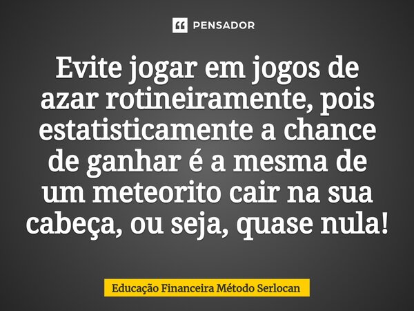⁠Evite jogar em jogos de azar rotineiramente, pois estatisticamente a chance de ganhar é a mesma de um meteorito cair na sua cabeça, ou seja, quase nula!... Frase de Educação Financeira Método Serlocan.