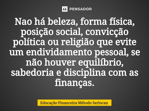 ⁠Nao há beleza, forma física, posição social, convicção política ou religião que evite um endividamento pessoal, se não houver equilíbrio, sabedoria e disciplin... Frase de Educação Financeira Método Serlocan.