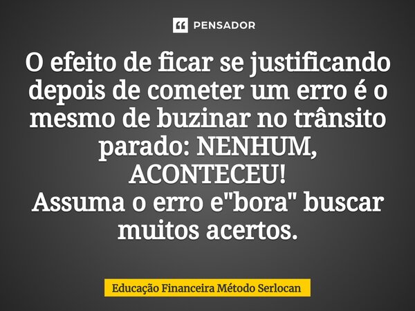 O ⁠efeito de ficar se justificando depois de cometer um erro é o mesmo de buzinar no trânsito parado: NENHUM, ACONTECEU! Assuma o erro e "bora" buscar... Frase de Educação Financeira Método Serlocan.