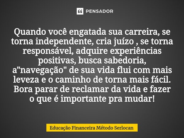 ⁠Quando você engatada sua carreira, se torna independente, cria juízo , se torna responsável, adquire experiências positivas, busca sabedoria, a "navegação... Frase de Educação Financeira Método Serlocan.