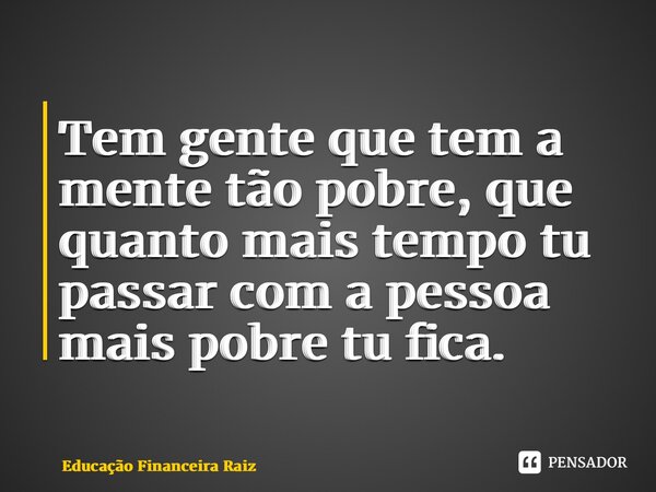 ⁠Tem gente que tem a mente tão pobre, que quanto mais tempo tu passar com a pessoa mais pobre tu fica.... Frase de Educação Financeira Raiz.