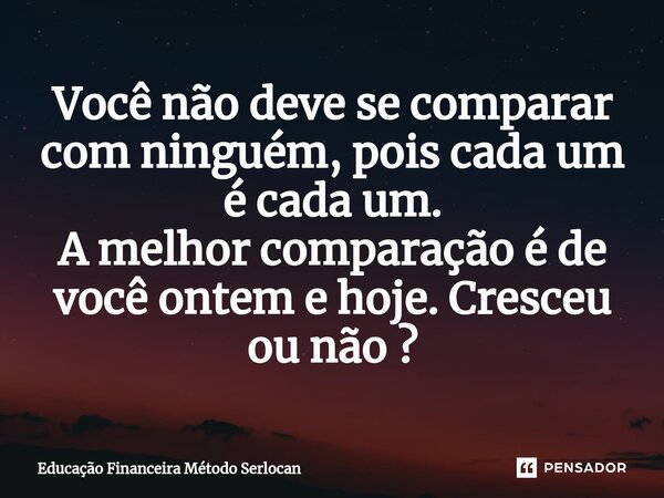 Você não deve se comparar com ninguém, pois cada um é cada um. A melhor comparação é de você ontem e hoje. Cresceu ou não ?⁠... Frase de Educação Financeira Método Serlocan.