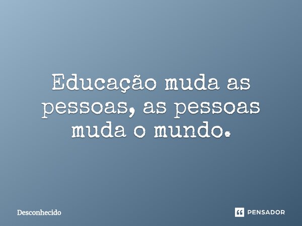 ⁠Educação muda as pessoas, as pessoas muda o mundo.