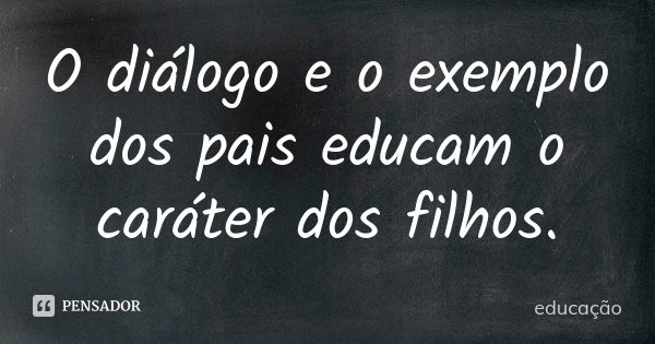 O diálogo e o exemplo dos pais educam o caráter dos filhos.... Frase de Educação.