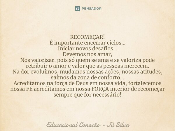 RECOMEÇAR! É importante encerrar ciclos... Iniciar novos desafios... Devemos nos amar, Nos valorizar, pois só quem se ama e se valoriza pode retribuir o amor e ... Frase de Educacional Conexão - Jú Silva.