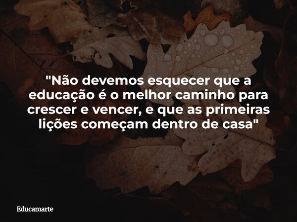 "Não devemos esquecer que a educação é o melhor caminho para crescer e vencer, e que as primeiras lições começam dentro de casa"... Frase de educamarte.