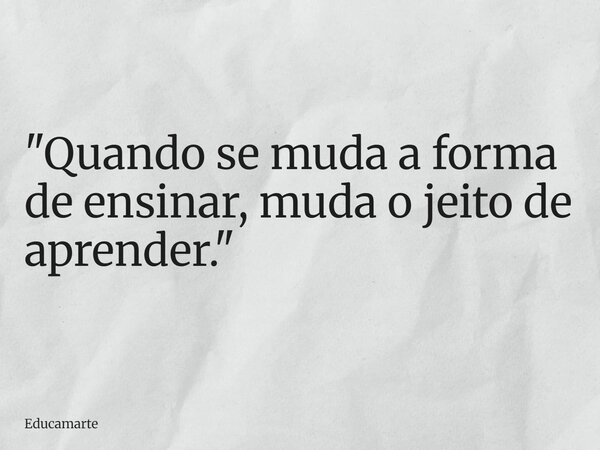 "Quando se muda a forma de ensinar, muda o jeito de aprender."... Frase de educamarte.