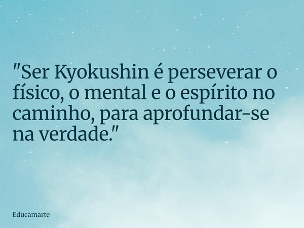 "Ser Kyokushin é perseverar o físico, o mental e o espírito no caminho, para aprofundar-se na verdade."... Frase de educamarte.