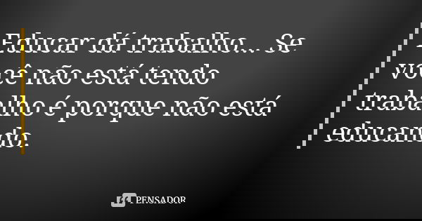 Educar dá trabalho... Se você não está tendo trabalho é porque não está educando.... Frase de Autor desconhecido.