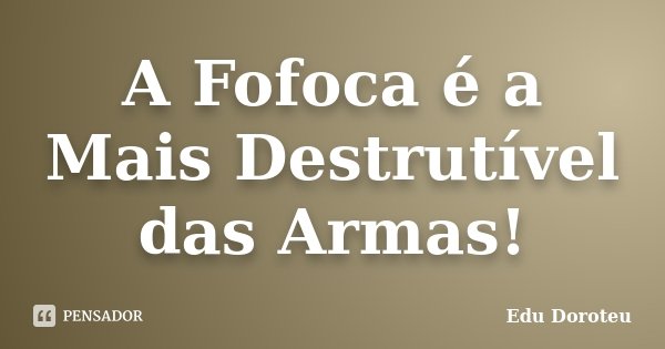 A Fofoca é a Mais Destrutível das Armas!... Frase de Edu Doroteu.