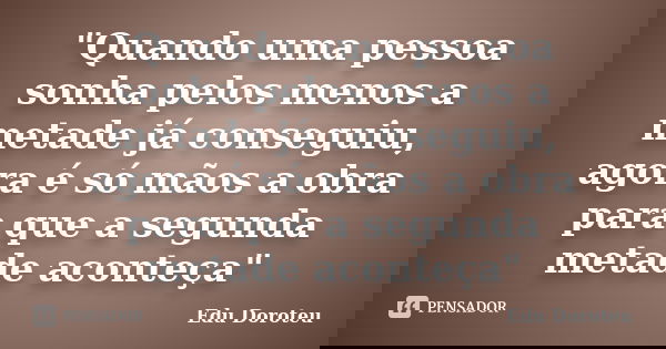"Quando uma pessoa sonha pelos menos a metade já conseguiu, agora é só mãos a obra para que a segunda metade aconteça"... Frase de Edu doroteu.