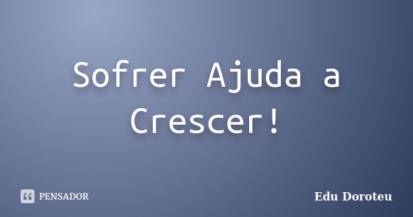 Sofrer Ajuda a Crescer!... Frase de Edu Doroteu.