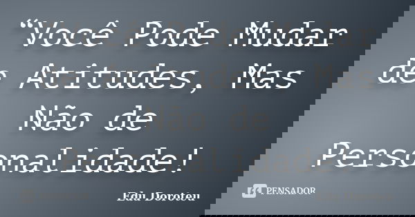 “Você Pode Mudar de Atitudes, Mas Não de Personalidade!... Frase de Edu Doroteu.