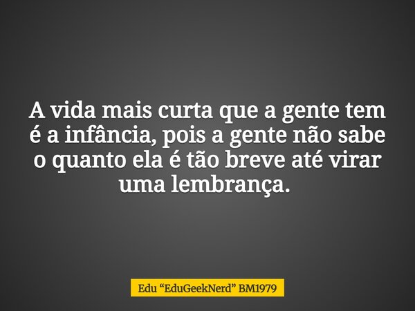 A vida mais curta que a gente tem é a infância, pois a gente não sabe o quanto ela é tão breve até virar uma lembrança. ⁠... Frase de Edu EduGeekNerd BM1979.