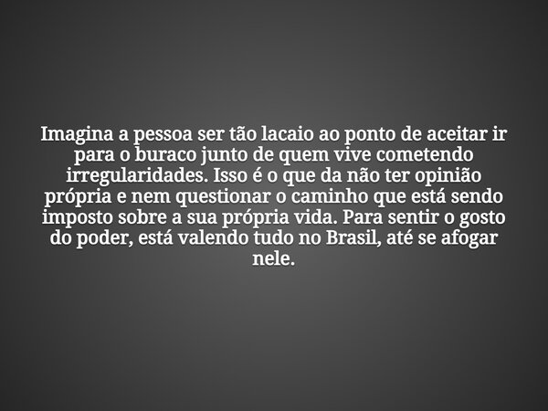 Imagina a pessoa ser tão lacaio ao ponto de aceitar ir para o buraco junto de quem vive cometendo irregularidades. Isso é o que da não ter opinião própria e nem... Frase de Edu EduGeekNerd BM1979.