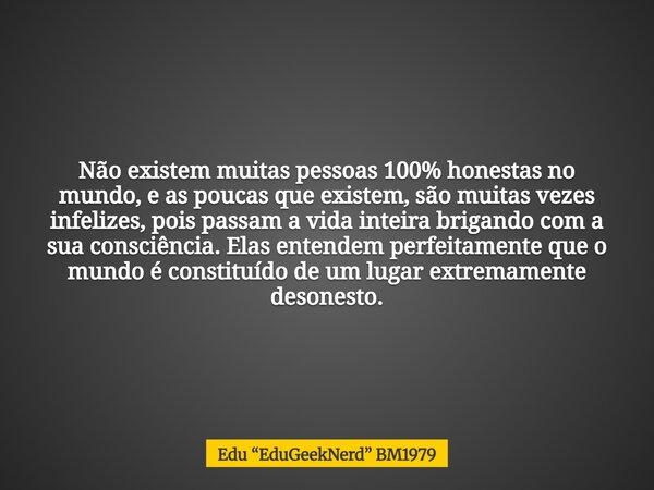 Não existem muitas pessoas 100% honestas no mundo, e as poucas que existem, são muitas vezes infelizes, ⁠pois passam a vida inteira brigando com a sua consciênc... Frase de Edu EduGeekNerd BM1979.