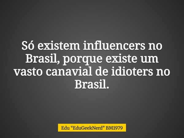 Só existem influencers no Brasil, porque existe um vasto canavial de idioters no Brasil.... Frase de Edu EduGeekNerd BM1979.