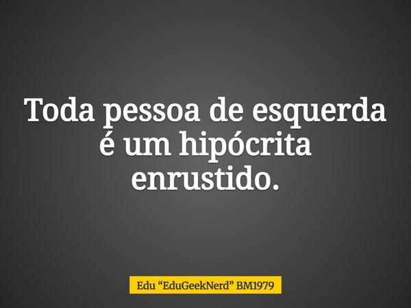 Toda pessoa de esquerda é um hipócrita enrustido.... Frase de Edu EduGeekNerd BM1979.