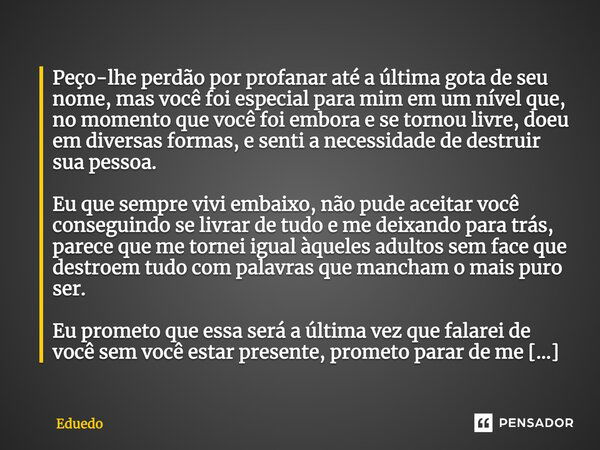 Peço-lhe perdão por profanar até a última gota de seu nome, mas você foi especial para mim em um nível que, no momento que você foi embora e se tornou livre, do... Frase de Eduedo.