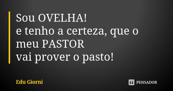 Sou OVELHA! e tenho a certeza, que o meu PASTOR vai prover o pasto!... Frase de Edu Giorni.