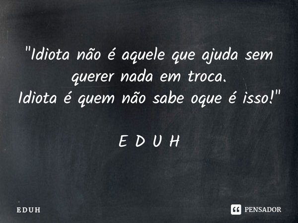 "Idiota não é aquele que ajuda sem querer nada em troca.
Idiota é quem não sabe oque é isso!"⁠ E D U H... Frase de E D U H.