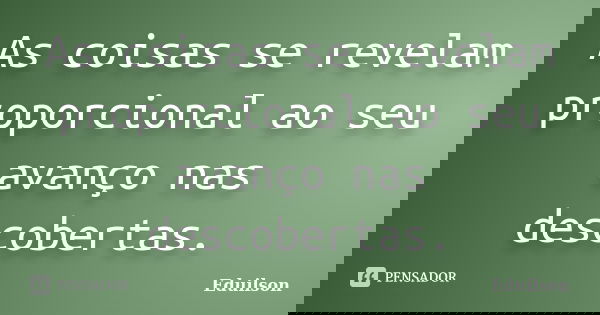 As coisas se revelam proporcional ao seu avanço nas descobertas.... Frase de Eduilson.