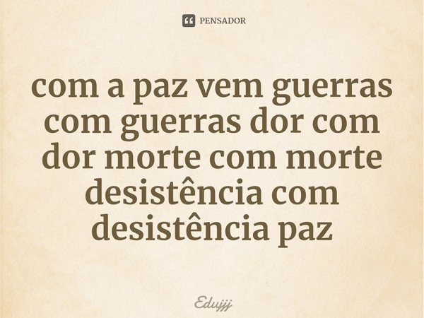 ⁠com a paz vem guerras com guerras dor com dor morte com morte desistência com desistência paz... Frase de Edujjj.