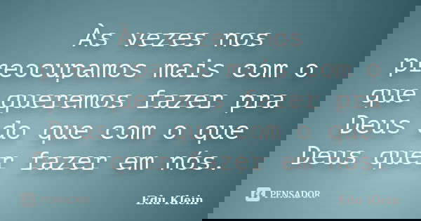 Às vezes nos preocupamos mais com o que queremos fazer pra Deus do que com o que Deus quer fazer em nós.... Frase de Edu Klein.